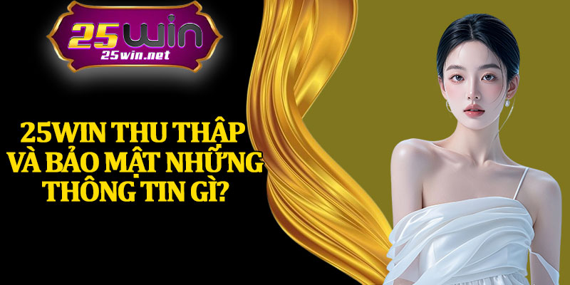 25Win Thu Thập Và Bảo Mật Những Thông Tin Gì?