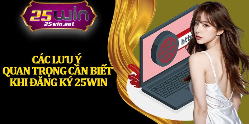 Các Lưu Ý Quan Trọng Cần Biết Khi Đăng Ký 25Win