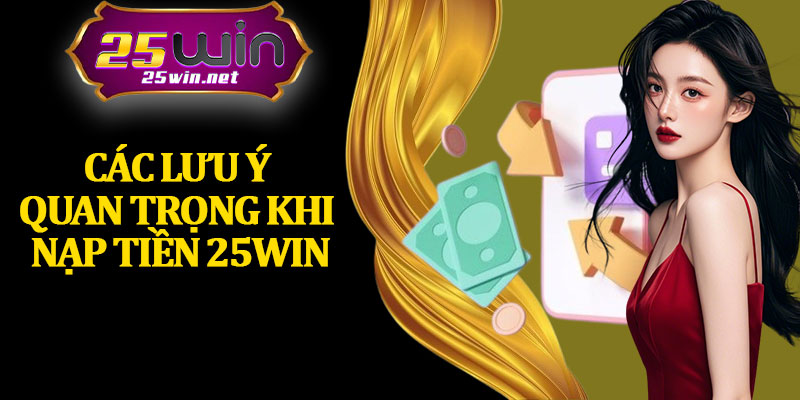 Các Lưu Ý Quan Trọng Khi Nạp Tiền 25Win