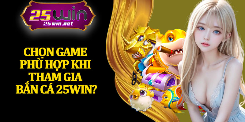 Chọn Game Phù Hợp Khi Tham Gia Bắn Cá 25Win?