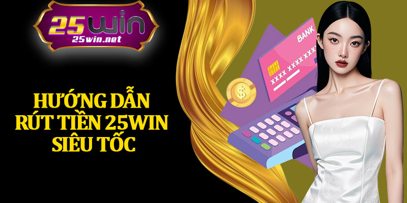 Hướng Dẫn Rút Tiền 25Win Siêu Tốc