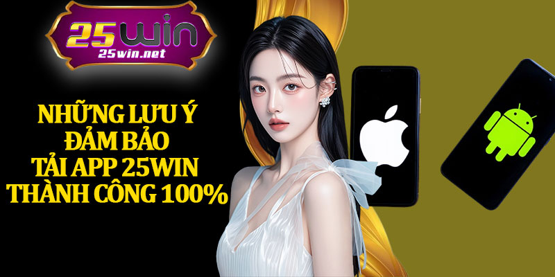 Những Lưu Ý Đảm Bảo Tải App 25Win Thành Công 100%