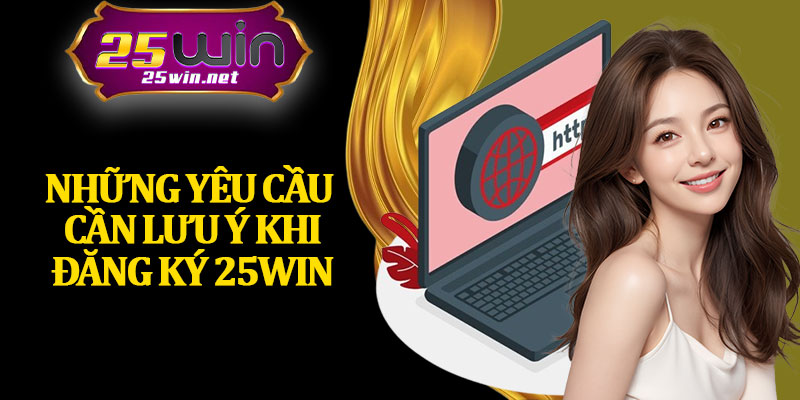 Những Yêu Cầu Cần Lưu Ý Khi Đăng Ký 25Win