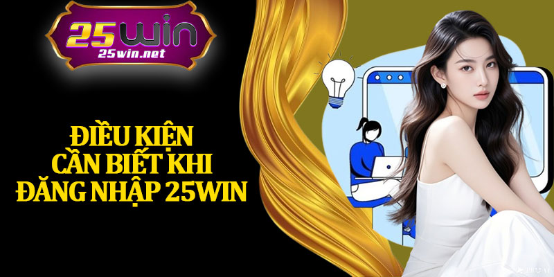 Điều Kiện Cần Biết Khi Đăng Nhập 25Win