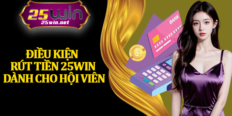 Điều Kiện Rút Tiền 25Win Dành Cho Hội Viên